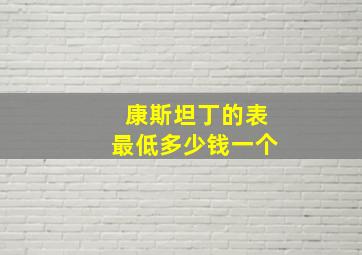 康斯坦丁的表最低多少钱一个