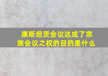 康斯坦茨会议达成了宗族会议之权的目的是什么