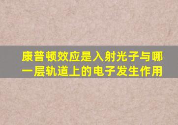 康普顿效应是入射光子与哪一层轨道上的电子发生作用