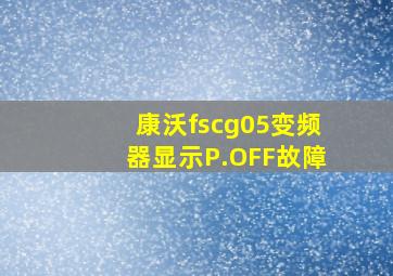 康沃fscg05变频器显示P.OFF故障