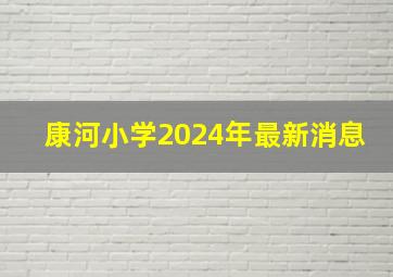 康河小学2024年最新消息