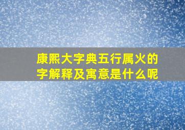 康熙大字典五行属火的字解释及寓意是什么呢