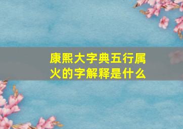 康熙大字典五行属火的字解释是什么