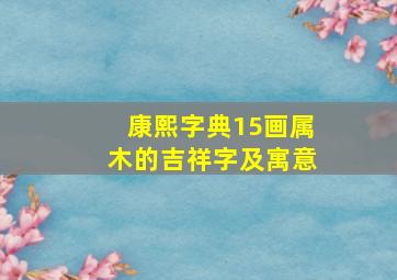 康熙字典15画属木的吉祥字及寓意