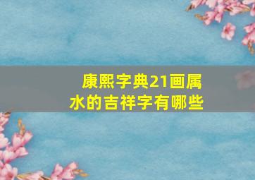 康熙字典21画属水的吉祥字有哪些