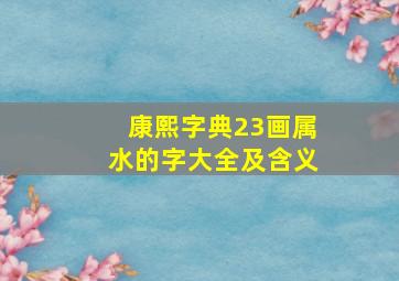 康熙字典23画属水的字大全及含义