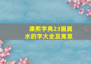 康熙字典23画属水的字大全及寓意