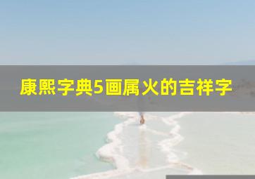 康熙字典5画属火的吉祥字