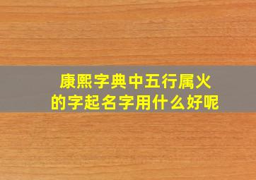 康熙字典中五行属火的字起名字用什么好呢