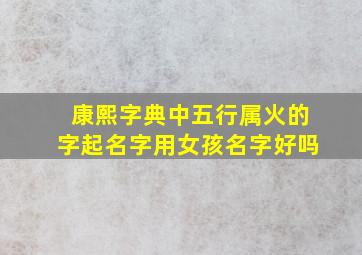 康熙字典中五行属火的字起名字用女孩名字好吗