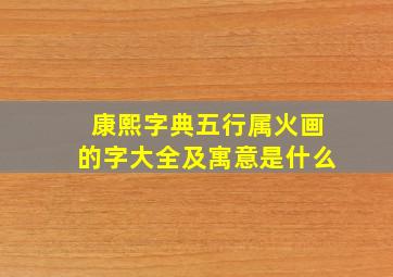 康熙字典五行属火画的字大全及寓意是什么