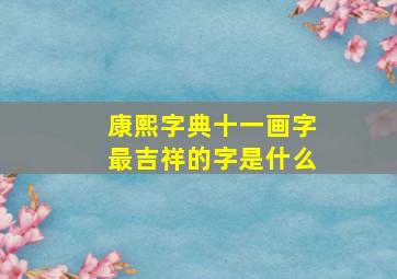 康熙字典十一画字最吉祥的字是什么