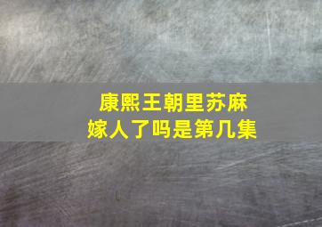 康熙王朝里苏麻嫁人了吗是第几集