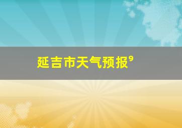 延吉市天气预报⁹