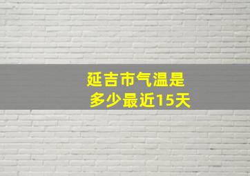 延吉市气温是多少最近15天