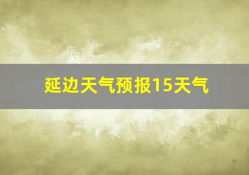 延边天气预报15天气