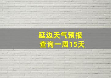 延边天气预报查询一周15天