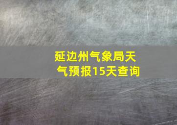 延边州气象局天气预报15天查询