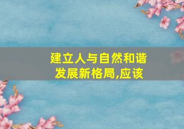 建立人与自然和谐发展新格局,应该