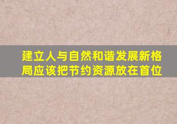 建立人与自然和谐发展新格局应该把节约资源放在首位