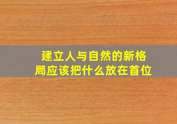 建立人与自然的新格局应该把什么放在首位