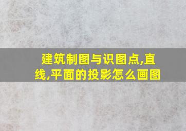 建筑制图与识图点,直线,平面的投影怎么画图