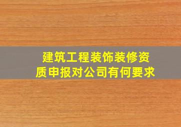 建筑工程装饰装修资质申报对公司有何要求