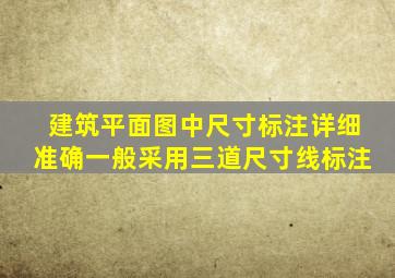 建筑平面图中尺寸标注详细准确一般采用三道尺寸线标注