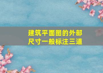 建筑平面图的外部尺寸一般标注三道