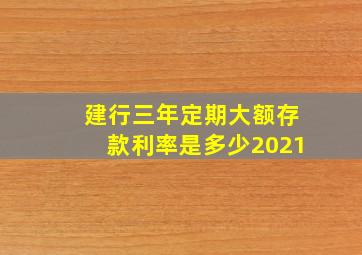 建行三年定期大额存款利率是多少2021