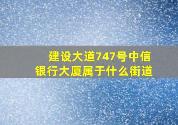 建设大道747号中信银行大厦属于什么街道