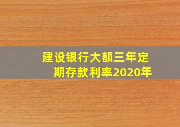 建设银行大额三年定期存款利率2020年