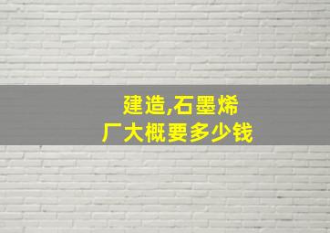 建造,石墨烯厂大概要多少钱