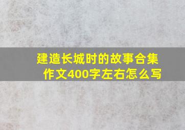 建造长城时的故事合集作文400字左右怎么写