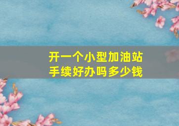 开一个小型加油站手续好办吗多少钱