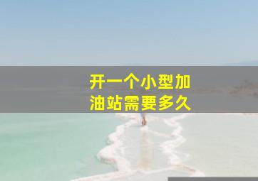 开一个小型加油站需要多久