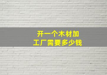 开一个木材加工厂需要多少钱