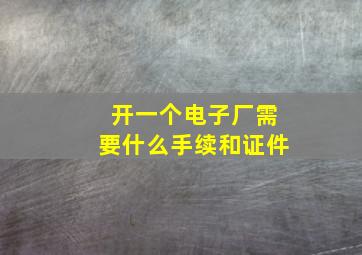 开一个电子厂需要什么手续和证件