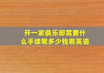 开一家俱乐部需要什么手续呢多少钱呢英语