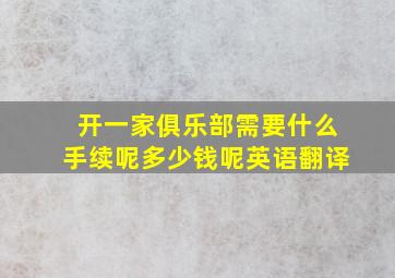 开一家俱乐部需要什么手续呢多少钱呢英语翻译