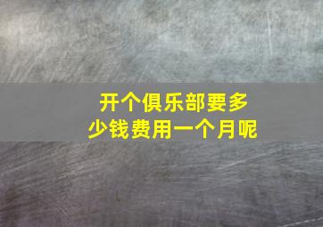 开个俱乐部要多少钱费用一个月呢