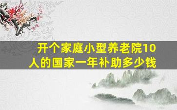 开个家庭小型养老院10人的国家一年补助多少钱