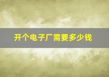 开个电子厂需要多少钱