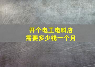 开个电工电料店需要多少钱一个月