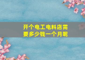 开个电工电料店需要多少钱一个月呢