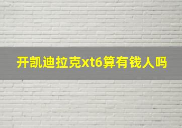 开凯迪拉克xt6算有钱人吗