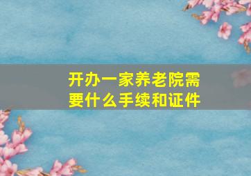 开办一家养老院需要什么手续和证件