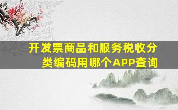 开发票商品和服务税收分类编码用哪个APP查询