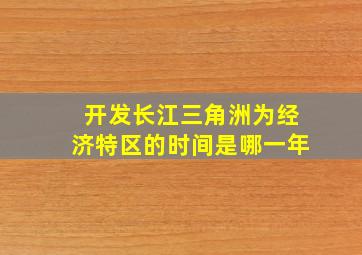 开发长江三角洲为经济特区的时间是哪一年