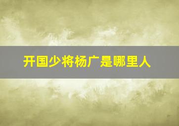 开国少将杨广是哪里人